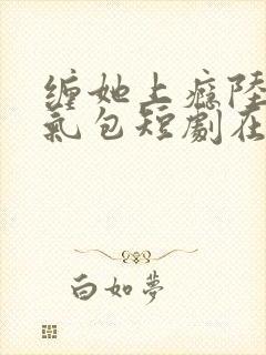 缠她上瘾陆总娇气包短剧在线观看