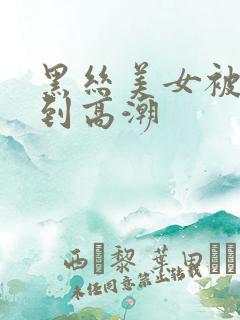黑丝美女被人操到高潮
