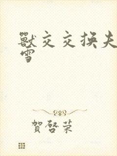 兽交交换夫妻小雪