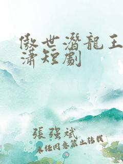 傲世潜龙王东唐潇短剧