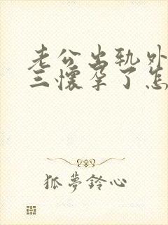 老公出轨外面小三怀孕了怎么办