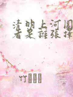 清明上河图的作者是谁张择端