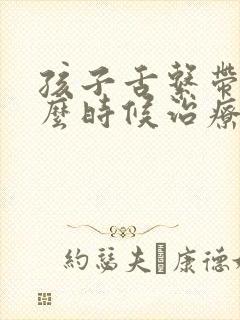 孩子舌系带短什么时候治疗最好