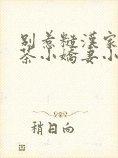 别惹糙汉家的绿茶小娇妻小说全文阅读