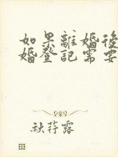 如果离婚后再结婚登记需要什么手续
