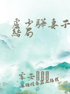 卢少骅妻子刘青结局
