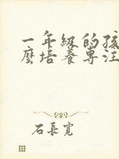一年级的孩子怎么培养专注力