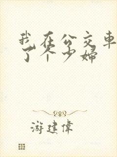 我在公交车上插了个少妇
