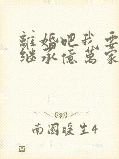 离婚吧我要回家继承亿万家产免费阅读