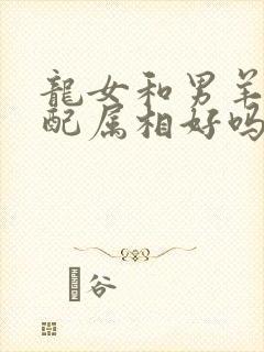 龙女和男羊的婚配属相好吗