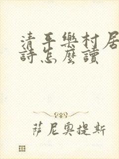清平乐村居这首诗怎么读