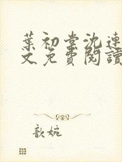 叶初棠沈连舟全文免费阅读
