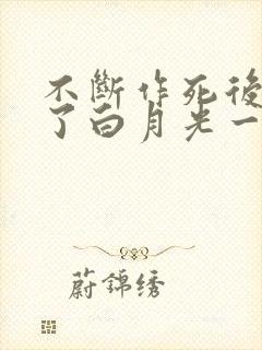 不断作死后我成了白月光一口气看完
