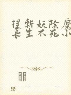 从斩妖除魔开始长生不死小说阅读