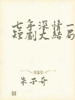 七年深情一朝尽短剧大结局