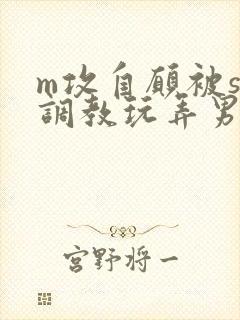 m攻自愿被s受调教玩弄男男