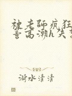 被老师疯狂揉肉蒂高潮h失禁视频