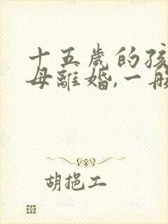 十五岁的孩子父母离婚,一般会判谁抚养