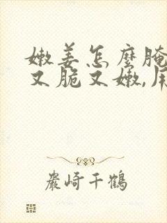 嫩姜怎么腌才能又脆又嫩,用白醋还是米醋?