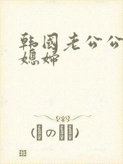 韩国老公公和儿媳妇