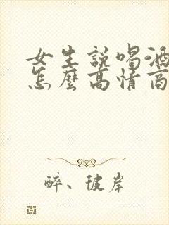 女生说喝酒难受怎么高情商回复