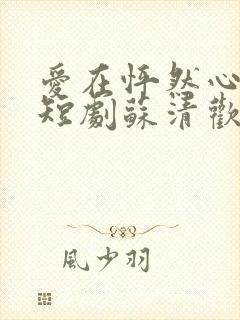 爱在怦然心动时短剧苏清欢