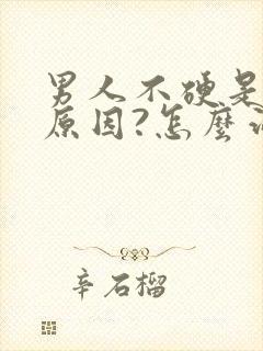 男人不硬是什么原因?怎么治疗