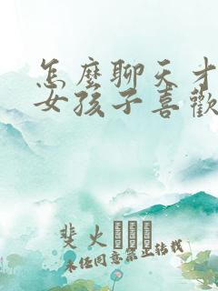 怎么聊天才能让女孩子喜欢你