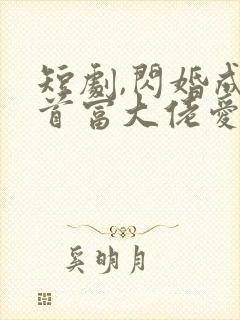 短剧,闪婚成宠首富大佬爱上我