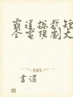 霸道总裁短剧大全电视剧大全免费