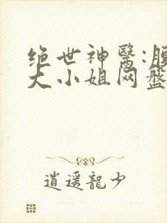 绝世神医:腹黑大小姐网盘