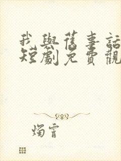我与旧事话别离短剧免费观看全集