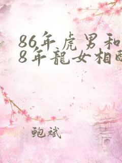 86年虎男和88年龙女相配婚姻如何