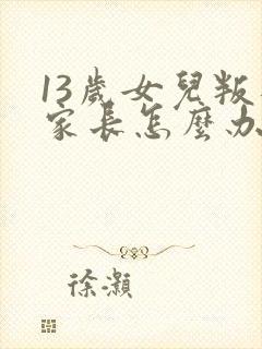 13岁女儿叛逆家长怎么办