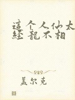 这个人仙太过正经 龙不相