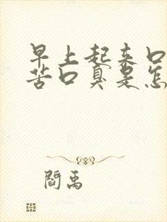 早上起来口干口苦口臭是怎么回事