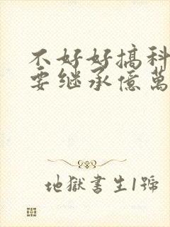 不好好搞科研就要继承亿万家产在线阅读全文
