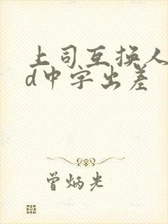 上司互换人妻hd中字出差