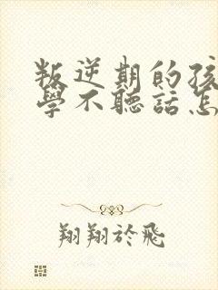 叛逆期的孩子厌学不听话怎么沟通