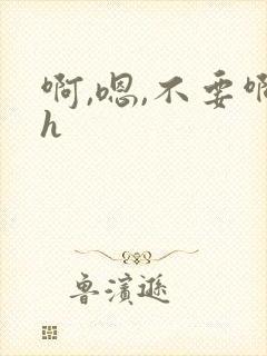 啊,嗯,不要啊h