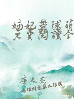 嫡妃带球萌萌哒免费阅读全文