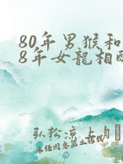 80年男猴和88年女龙相配婚姻如何