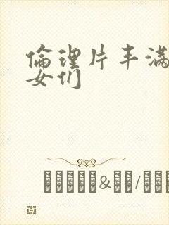 伦理片丰满的美女们