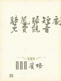 辞凤归短剧全集免费观看