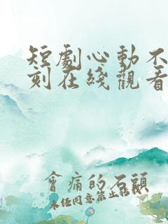 短剧心动不止一刻在线观看全集
