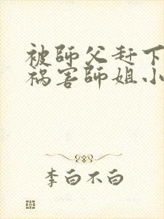 被师父赶下山去祸害师姐小说txt免费下载