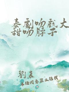 泰剧吻戏大全高甜吻脖子