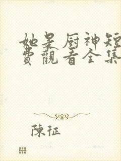 她是厨神短剧免费观看全集