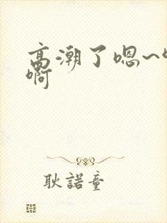 高潮了嗯~啊啊啊