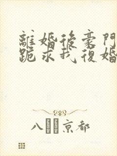 离婚后豪门前夫跪求我复婚大结局